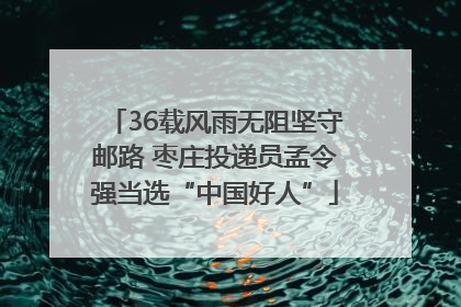36载风雨无阻坚守邮路 枣庄投递员孟令强当选“中国好人”