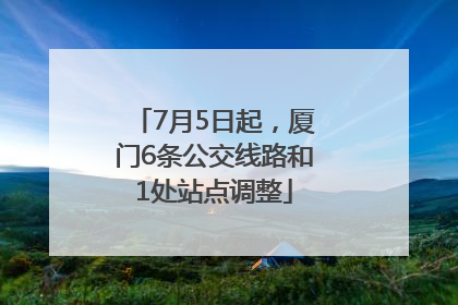 7月5日起，厦门6条公交线路和1处站点调整
