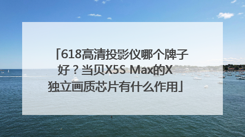 618高清投影仪哪个牌子好？当贝X5S Max的X独立画质芯片有什么作用