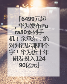 6499元起，华为发布Pura80系列手机！余承东：绝对对得起那四个字！华为近十年研发投入12490亿元