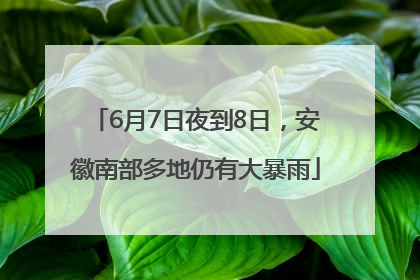 6月7日夜到8日，安徽南部多地仍有大暴雨