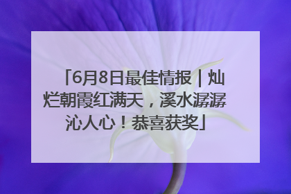 6月8日最佳情报｜灿烂朝霞红满天，溪水潺潺沁人心！恭喜获奖