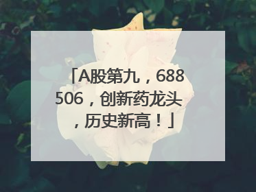 A股第九，688506，创新药龙头，历史新高！